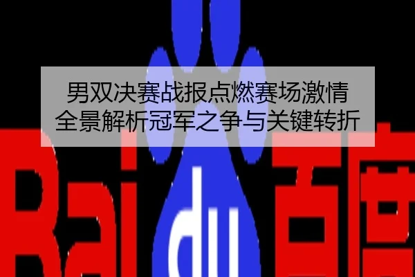 男双决赛战报点燃赛场激情 全景解析冠军之争与关键转折