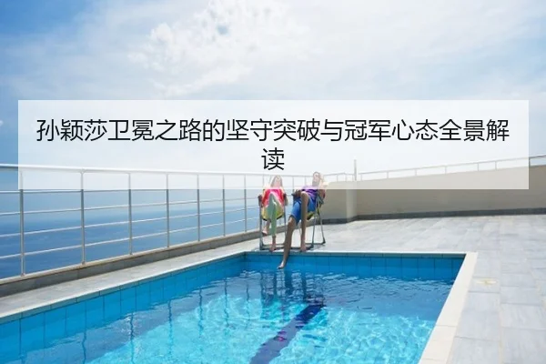 孙颖莎卫冕之路的坚守突破与冠军心态全景解读