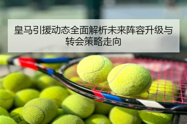 皇马引援动态全面解析未来阵容升级与转会策略走向