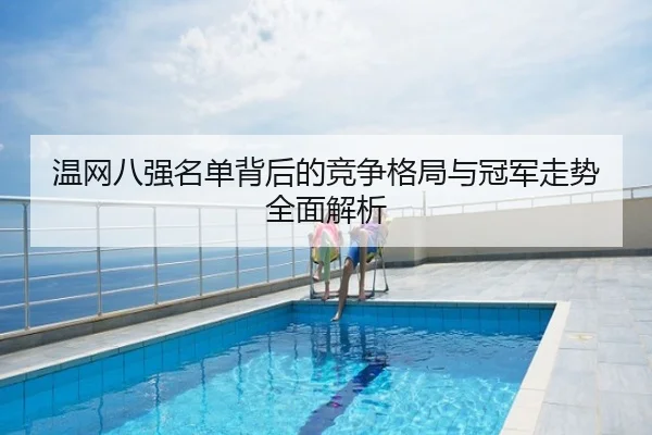 温网八强名单背后的竞争格局与冠军走势全面解析
