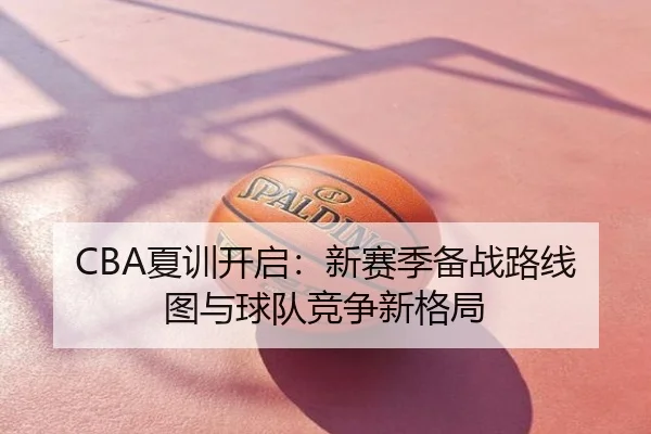 CBA夏训开启：新赛季备战路线图与球队竞争新格局