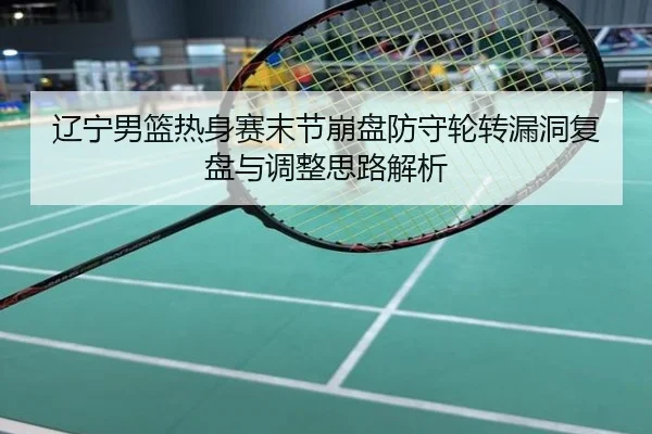 辽宁男篮热身赛末节崩盘防守轮转漏洞复盘与调整思路解析