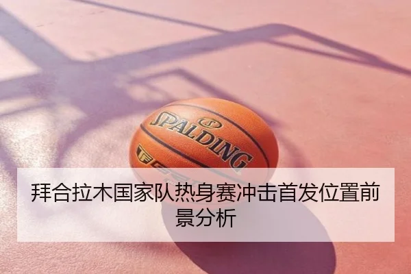 拜合拉木国家队热身赛冲击首发位置前景分析