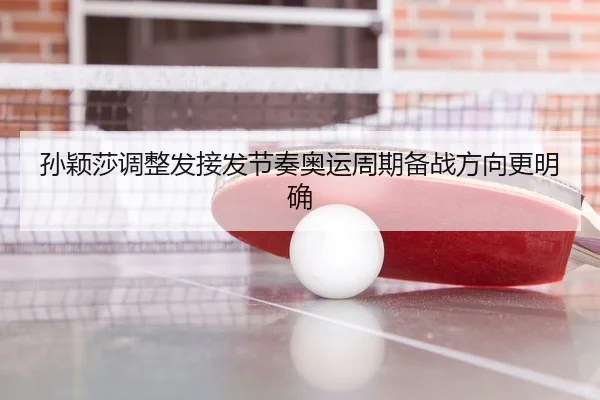 孙颖莎调整发接发节奏奥运周期备战方向更明确