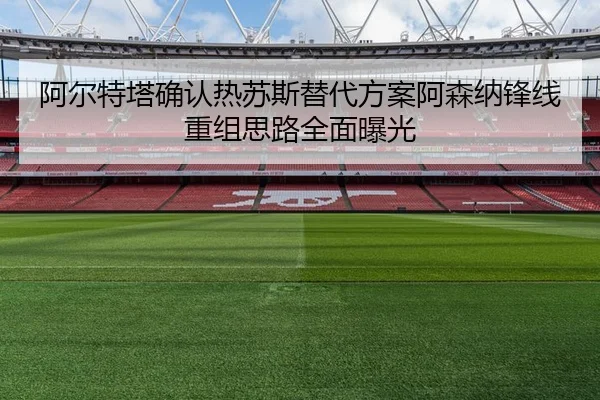 阿尔特塔确认热苏斯替代方案阿森纳锋线重组思路全面曝光