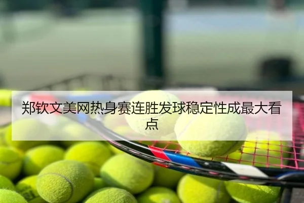郑钦文美网热身赛连胜发球稳定性成最大看点