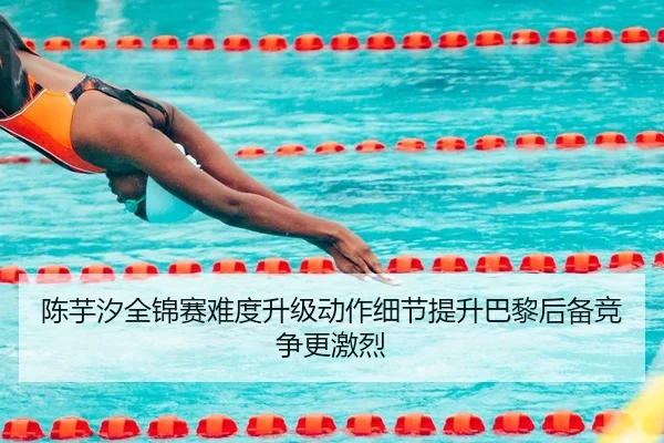 陈芋汐全锦赛难度升级动作细节提升巴黎后备竞争更激烈