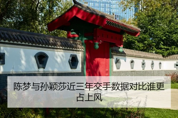 陈梦与孙颖莎近三年交手数据对比谁更占上风