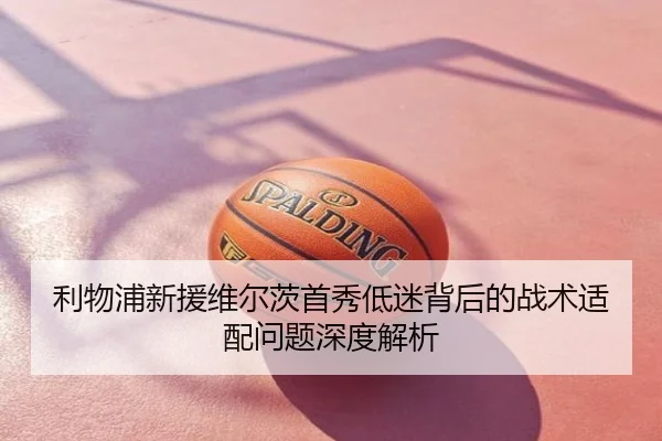 利物浦新援维尔茨首秀低迷背后的战术适配问题深度解析