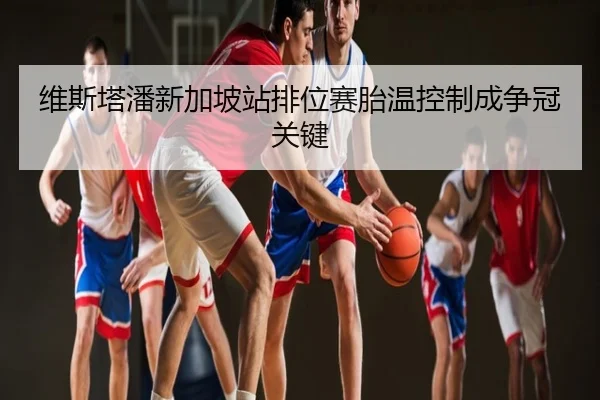 维斯塔潘新加坡站排位赛胎温控制成争冠关键