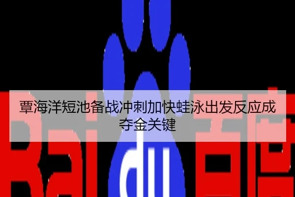覃海洋短池备战冲刺加快蛙泳出发反应成夺金关键