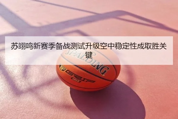 苏翊鸣新赛季备战测试升级空中稳定性成取胜关键