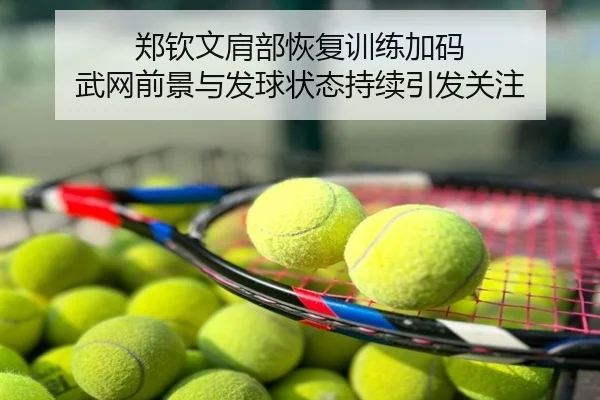 郑钦文肩部恢复训练加码 武网前景与发球状态持续引发关注