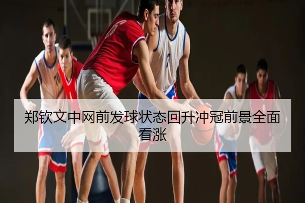 郑钦文中网前发球状态回升冲冠前景全面看涨