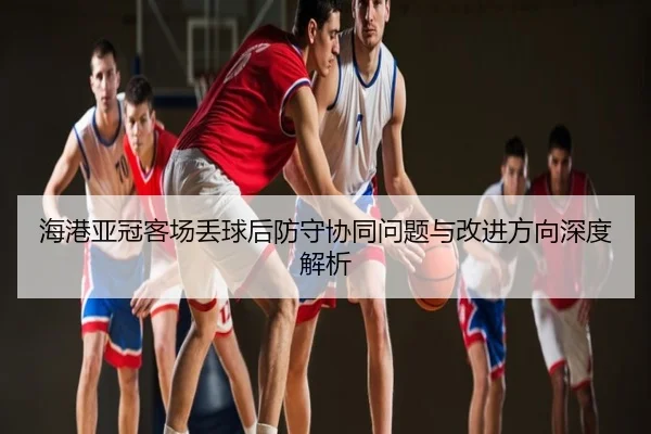 海港亚冠客场丢球后防守协同问题与改进方向深度解析